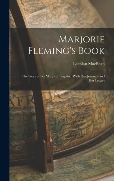Marjorie Fleming'S Book: The Story Of Pet Marjorie Together With Her Journals And Her Letters