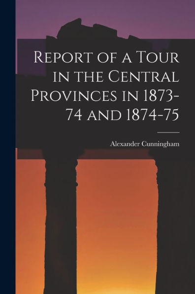 Report Of A Tour In The Central Provinces In 1873-74 And 1874-75