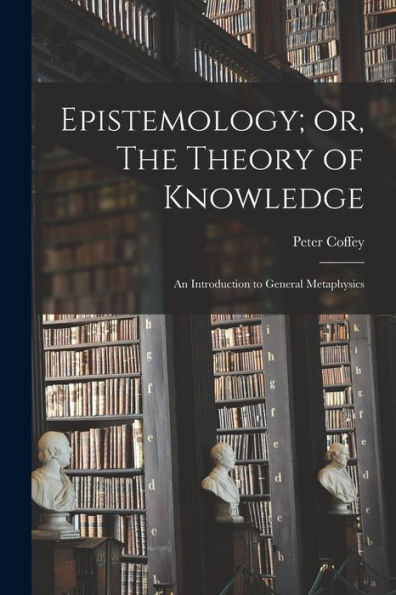 Epistemology; Or, The Theory Of Knowledge: An Introduction To General Metaphysics