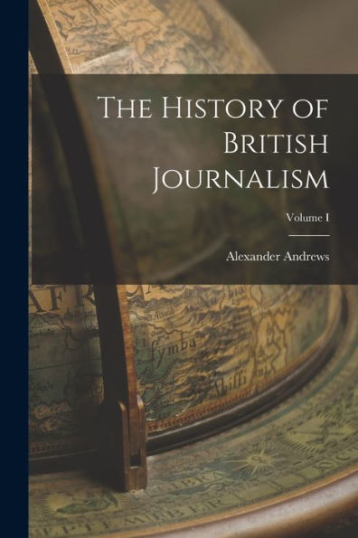 The History Of British Journalism; Volume I