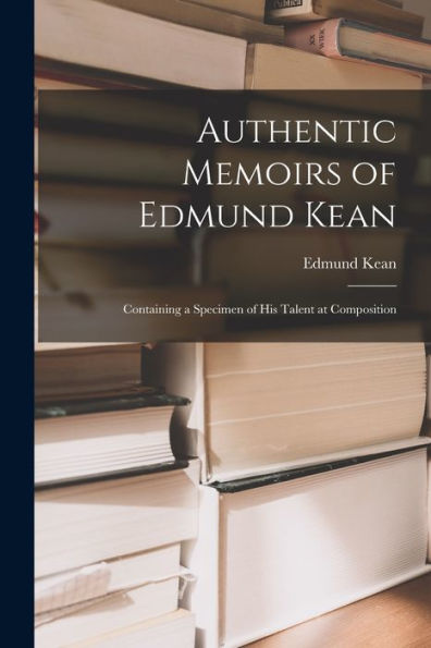 Authentic Memoirs Of Edmund Kean: Containing A Specimen Of His Talent At Composition