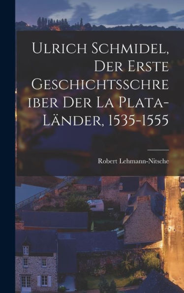 Ulrich Schmidel, Der Erste Geschichtsschreiber Der La Plata-Länder, 1535-1555 (German Edition)