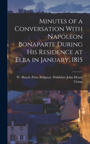 Minutes Of A Conversation With Napoleon Bonaparte During His Residence At Elba In January, 1815