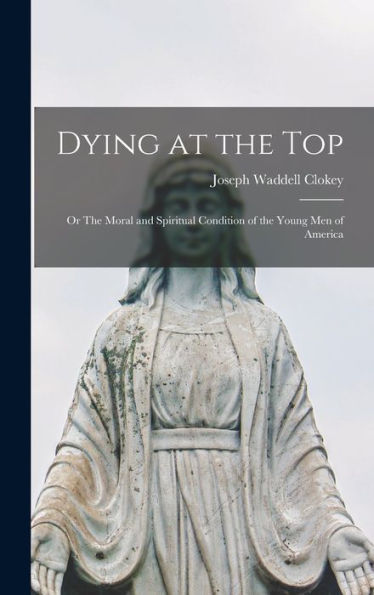 Dying At The Top; Or The Moral And Spiritual Condition Of The Young Men Of America