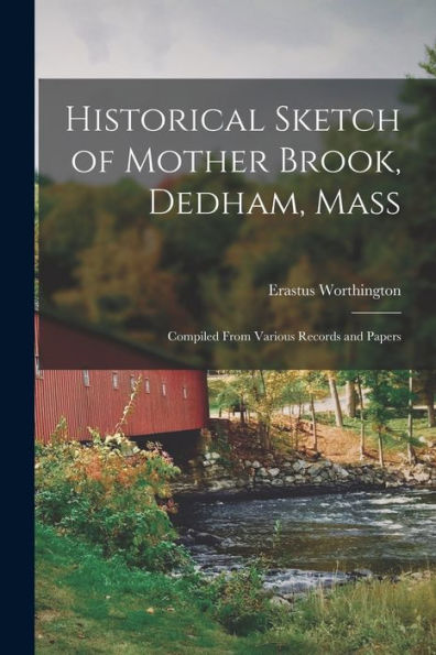 Historical Sketch Of Mother Brook, Dedham, Mass: Compiled From Various Records And Papers
