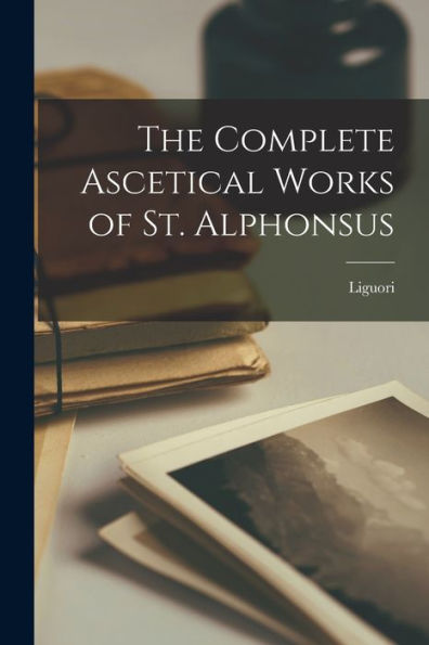 The Complete Ascetical Works Of St. Alphonsus