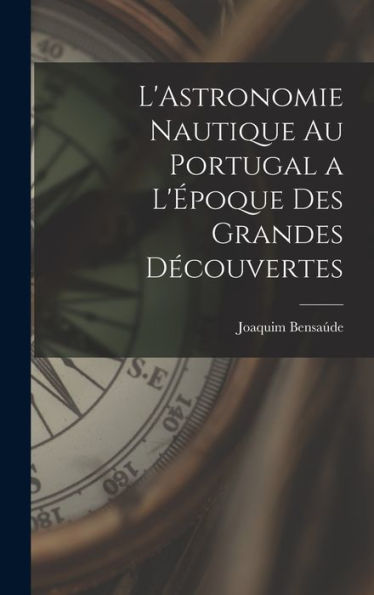 L'Astronomie Nautique Au Portugal A L'Époque Des Grandes Découvertes (French Edition)