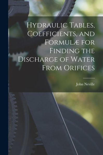 Hydraulic Tables, Coefficients, And Formulæ For Finding The Discharge Of Water From Orifices