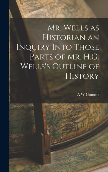 Mr. Wells As Historian An Inquiry Into Those Parts Of Mr. H.G. Wells'S Outline Of History
