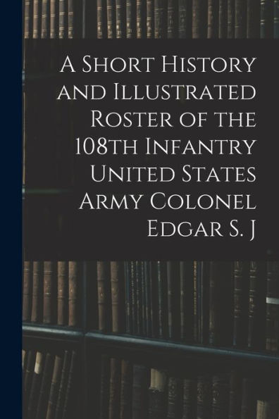 A Short History And Illustrated Roster Of The 108Th Infantry United States Army Colonel Edgar S. J
