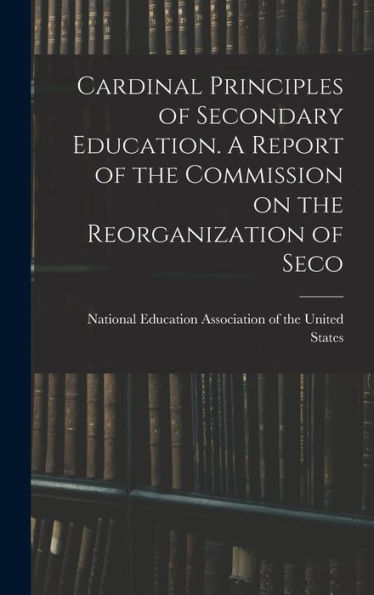 Cardinal Principles Of Secondary Education. A Report Of The Commission On The Reorganization Of Seco