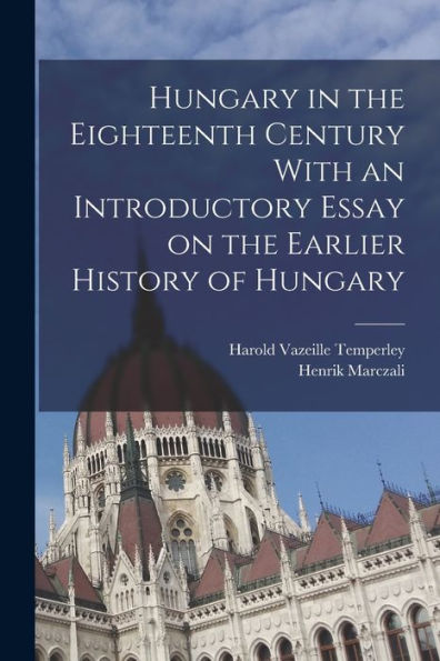 Hungary In The Eighteenth Century With An Introductory Essay On The Earlier History Of Hungary