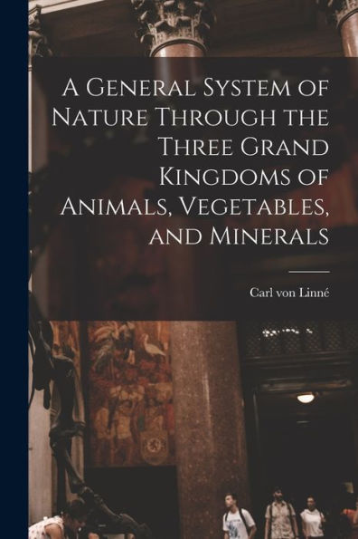 A General System Of Nature Through The Three Grand Kingdoms Of Animals, Vegetables, And Minerals