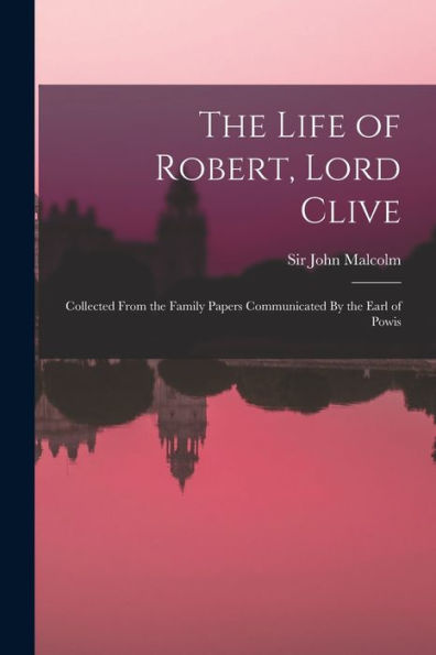 The Life Of Robert, Lord Clive: Collected From The Family Papers Communicated By The Earl Of Powis