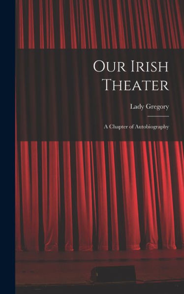 Our Irish Theater; A Chapter Of Autobiography