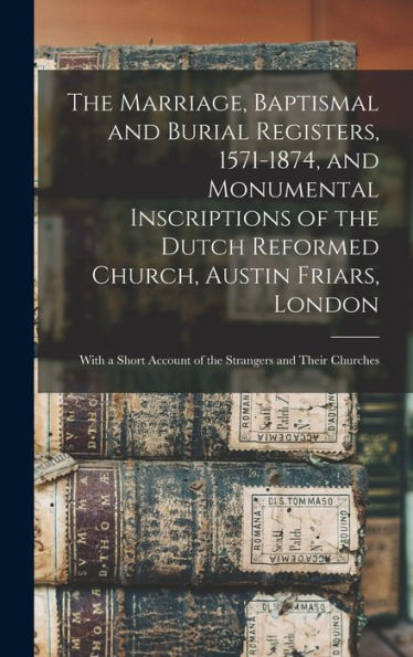 The Marriage, Baptismal And Burial Registers, 1571-1874, And Monumental Inscriptions Of The Dutch Reformed Church, Austin Friars, London: With A Short Account Of The Strangers And Their Churches