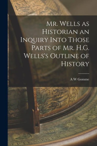 Mr. Wells As Historian An Inquiry Into Those Parts Of Mr. H.G. Wells'S Outline Of History