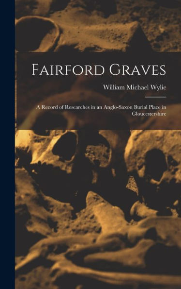 Fairford Graves: A Record Of Researches In An Anglo-Saxon Burial Place In Gloucestershire