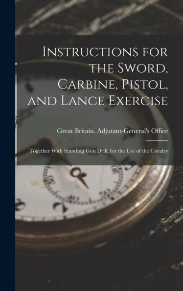 Instructions For The Sword, Carbine, Pistol, And Lance Exercise: Together With Standing Gun Drill, For The Use Of The Cavalry