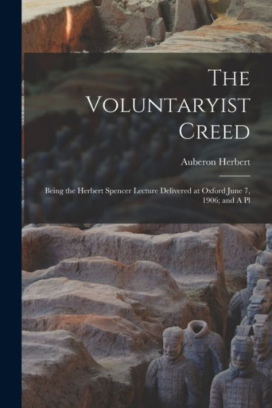 The Voluntaryist Creed; Being The Herbert Spencer Lecture Delivered At Oxford June 7, 1906; And A Pl