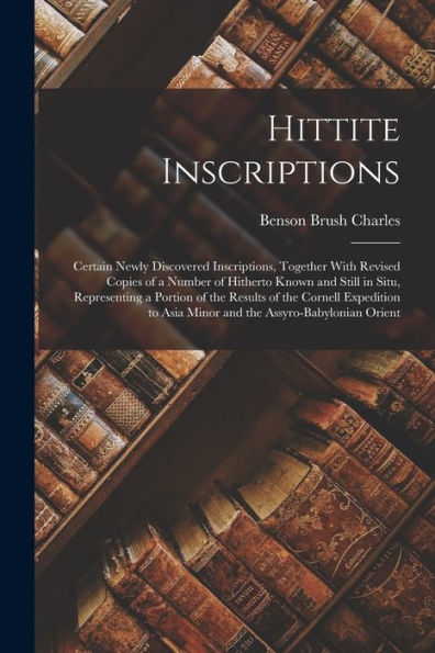 Hittite Inscriptions: Certain Newly Discovered Inscriptions, Together With Revised Copies Of A Number Of Hitherto Known And Still In Situ, ... Asia Minor And The Assyro-Babylonian Orient