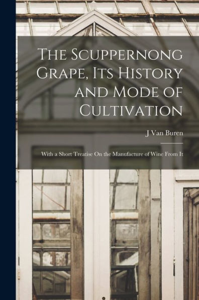 The Scuppernong Grape, Its History And Mode Of Cultivation: With A Short Treatise On The Manufacture Of Wine From It