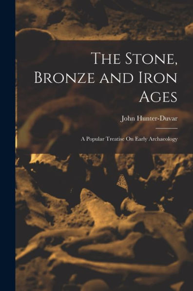 The Stone, Bronze And Iron Ages: A Popular Treatise On Early Archaeology