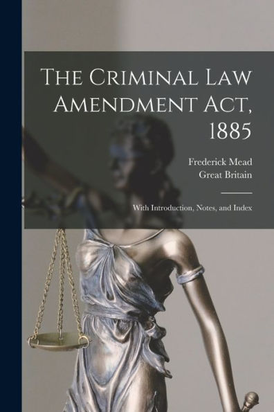 The Criminal Law Amendment Act, 1885: With Introduction, Notes, And Index