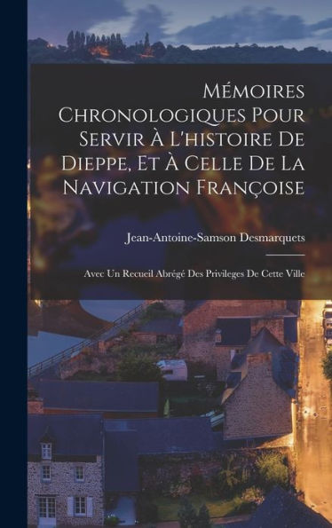 Mémoires Chronologiques Pour Servir À L'Histoire De Dieppe, Et À Celle De La Navigation Françoise: Avec Un Recueil Abrégé Des Privileges De Cette Ville (French Edition)