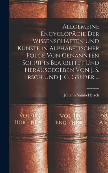 Allgemeine Encyclopädie Der Wissenschaften Und Künste In Alphabetischer Folge Von Genannten Schrifts Bearbeitet Und Herausgegeben Von J. S. Ersch Und J. G. Gruber ... (German Edition)