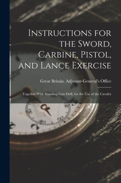Instructions For The Sword, Carbine, Pistol, And Lance Exercise: Together With Standing Gun Drill, For The Use Of The Cavalry