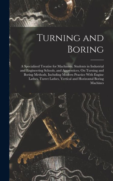 Turning And Boring: A Specialized Treatise For Machinists, Students In Industrial And Engineering Schools, And Apprentices, On Turning And Boring ... Vertical And Horizontal Boring Machines