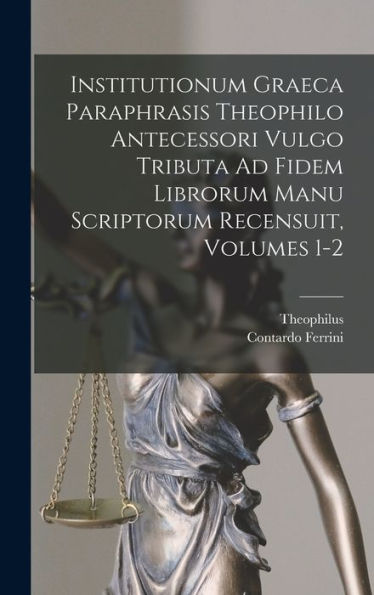 Institutionum Graeca Paraphrasis Theophilo Antecessori Vulgo Tributa Ad Fidem Librorum Manu Scriptorum Recensuit, Volumes 1-2 (Latin Edition)