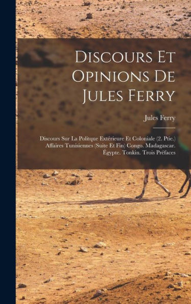 Discours Et Opinions De Jules Ferry: Discours Sur La Politque Extérieure Et Coloniale (2. Ptie.) Affaires Tunisiennes (Suite Et Fin) Congo. Madagascar. Égypte. Tonkin. Trois Préfaces (French Edition)