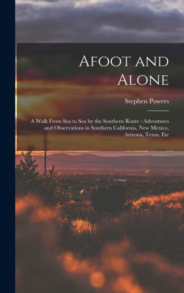 Afoot And Alone: A Walk From Sea To Sea By The Southern Route: Adventures And Observations In Southern California, New Mexico, Arizona, Texas, Etc