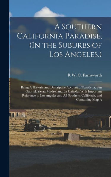 A Southern California Paradise, (In The Suburbs Of Los Angeles.): Being A Historic And Descriptive Account Of Pasadena, San Gabriel, Sierra Madre, And ... All Southern California, And Containing Map A