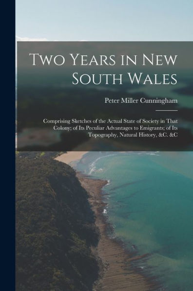 Two Years In New South Wales: Comprising Sketches Of The Actual State Of Society In That Colony; Of Its Peculiar Advantages To Emigrants; Of Its Topography, Natural History, &C. &C