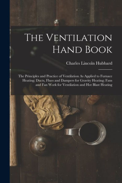 The Ventilation Hand Book: The Principles And Practice Of Ventilation As Applied To Furnace Heating; Ducts, Flues And Dampers For Gravity Heating; ... Work For Ventilation And Hot Blast Heating