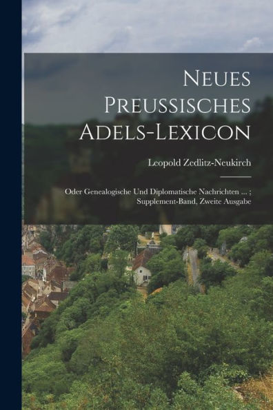 Neues Preussisches Adels-Lexicon: Oder Genealogische Und Diplomatische Nachrichten ...; Supplement-Band, Zweite Ausgabe (German Edition)