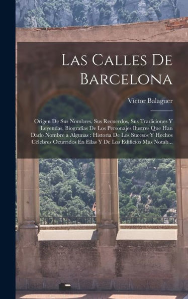 Las Calles De Barcelona: Origen De Sus Nombres, Sus Recuerdos, Sus Tradiciones Y Leyendas, Biografías De Los Personajes Ilustres Que Han Dado Nombre A ... Los Edificios Mas Notab... (Spanish Edition)