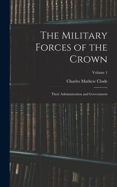 The Military Forces Of The Crown: Their Administration And Government; Volume 1