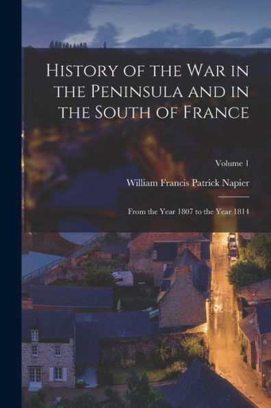 History Of The War In The Peninsula And In The South Of France: From The Year 1807 To The Year 1814; Volume 1