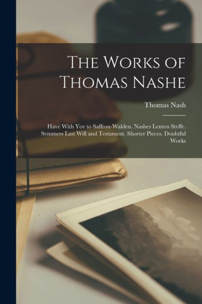 The Works Of Thomas Nashe: Have With Yov To Saffron-Walden. Nashes Lenten Stvffe. Svmmers Last Will And Testament. Shorter Pieces. Doubtful Works