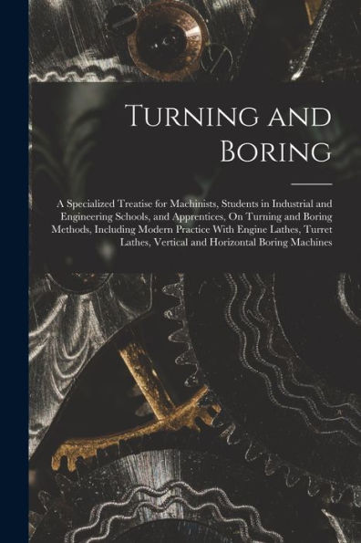 Turning And Boring: A Specialized Treatise For Machinists, Students In Industrial And Engineering Schools, And Apprentices, On Turning And Boring ... Vertical And Horizontal Boring Machines