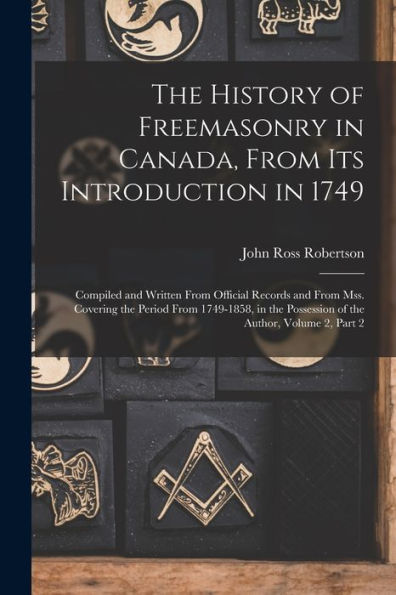 The History Of Freemasonry In Canada, From Its Introduction In 1749: Compiled And Written From Official Records And From Mss. Covering The Period From ... Possession Of The Author, Volume 2, Part 2