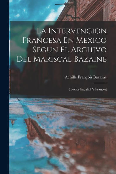 La Intervencion Francesa En Mexico Segun El Archivo Del Mariscal Bazaine: (Textos Español Y Frances) (Spanish Edition)