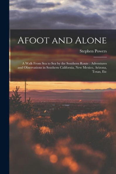 Afoot And Alone: A Walk From Sea To Sea By The Southern Route: Adventures And Observations In Southern California, New Mexico, Arizona, Texas, Etc