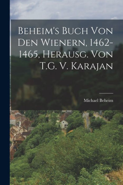 Beheim'S Buch Von Den Wienern, 1462-1465, Herausg. Von T.G. V. Karajan (German Edition)