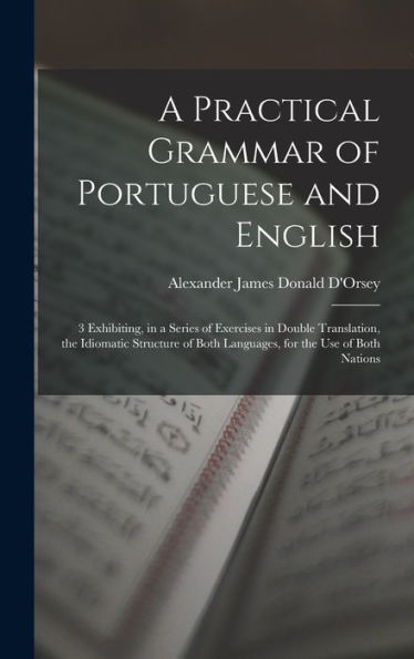 A Practical Grammar Of Portuguese And English: 3 Exhibiting, In A Series Of Exercises In Double Translation, The Idiomatic Structure Of Both Languages, For The Use Of Both Nations
