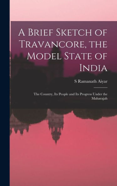 A Brief Sketch Of Travancore, The Model State Of India: The Country, Its People And Its Progress Under The Maharajah